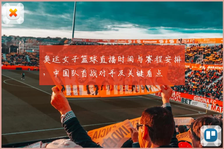 奥运女子篮球直播时间与赛程安排，中国队首战对手及关键看点