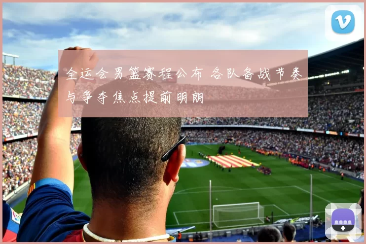 全运会男篮赛程公布 各队备战节奏与争夺焦点提前明朗