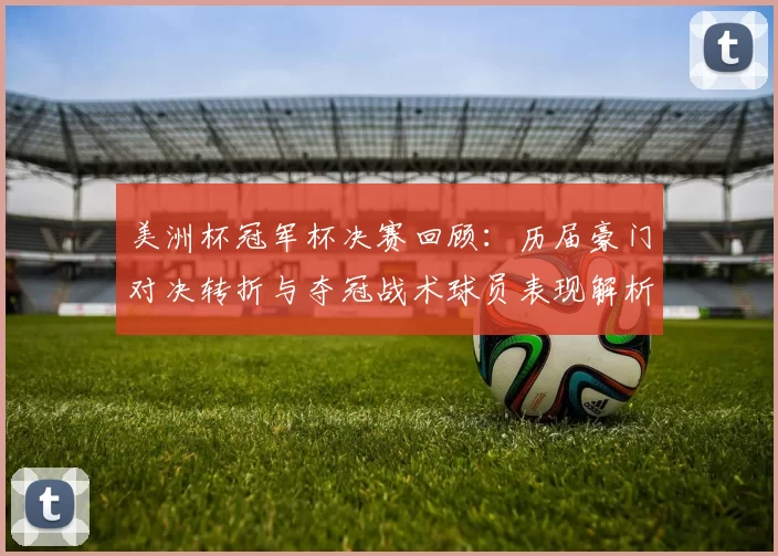 美洲杯冠军杯决赛回顾:历届豪门对决转折与夺冠战术球员表现解析