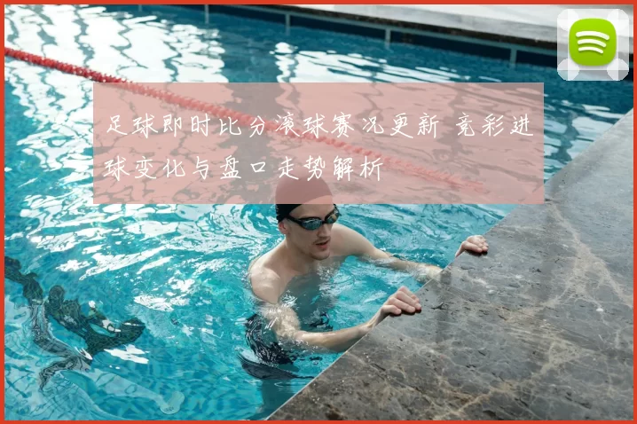足球即时比分滚球赛况更新 竞彩进球变化与盘口走势解析