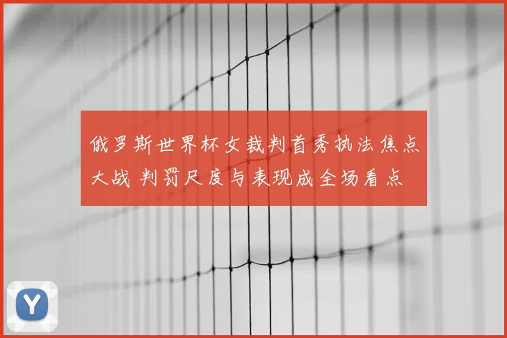 俄罗斯世界杯女裁判首秀执法焦点大战 判罚尺度与表现成全场看点