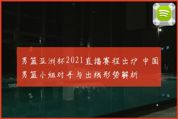 男篮亚洲杯2021直播赛程出炉 中国男篮小组对手与出线形势解析
