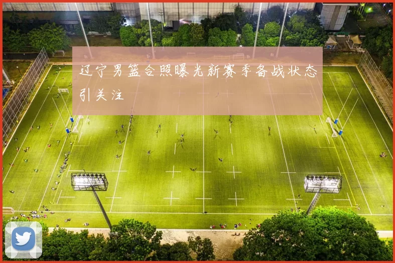 辽宁男篮合照曝光新赛季备战状态引关注