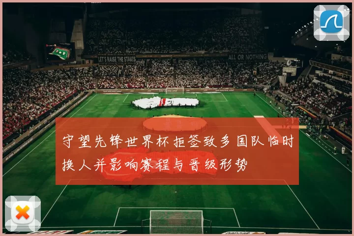 守望先锋世界杯拒签致多国队临时换人并影响赛程与晋级形势