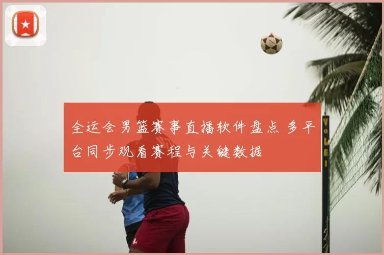 全运会男篮赛事直播软件盘点 多平台同步观看赛程与关键数据
