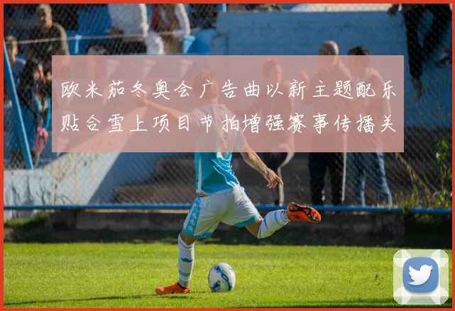 欧米茄冬奥会广告曲以新主题配乐贴合雪上项目节拍增强赛事传播关注
