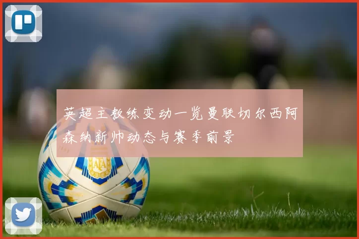 英超主教练变动一览曼联切尔西阿森纳新帅动态与赛季前景