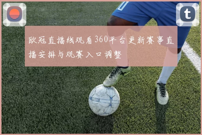 欧冠直播线观看360平台更新赛事直播安排与观赛入口调整