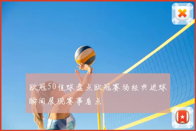 欧冠50佳球盘点欧冠赛场经典进球瞬间展现赛事看点