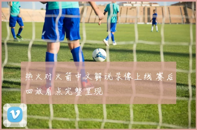 热火对火箭中文解说录像上线 赛后回放看点完整呈现