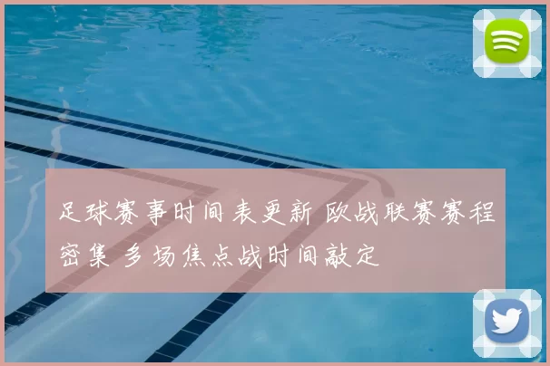 足球赛事时间表更新 欧战联赛赛程密集 多场焦点战时间敲定