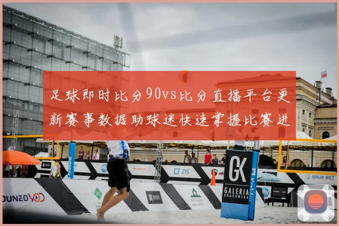足球即时比分90vs比分直播平台更新赛事数据助球迷快速掌握比赛进程