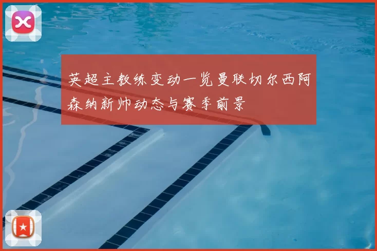 英超主教练变动一览曼联切尔西阿森纳新帅动态与赛季前景