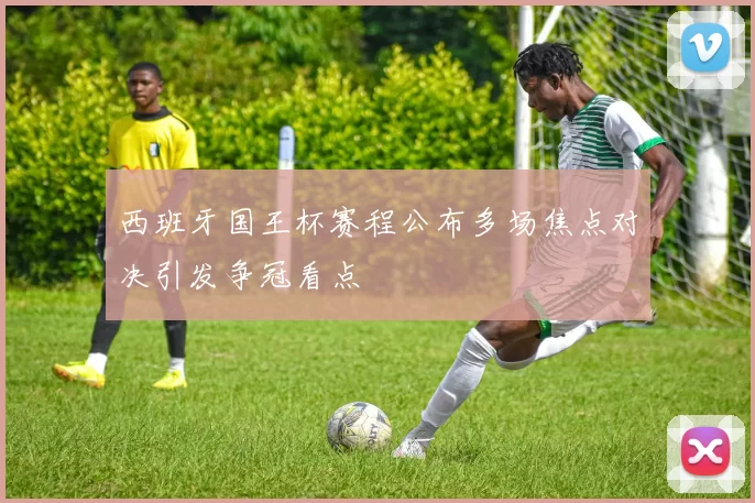 西班牙国王杯赛程公布多场焦点对决引发争冠看点