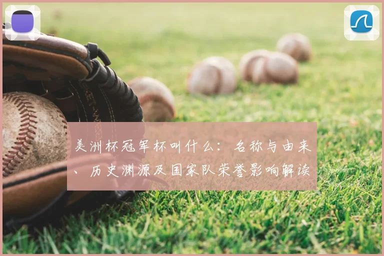 美洲杯冠军杯叫什么：名称与由来、历史渊源及国家队荣誉影响解读