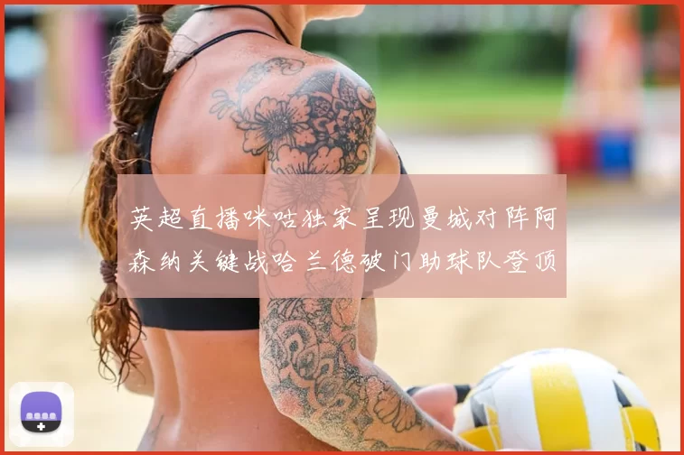 英超直播咪咕独家呈现曼城对阵阿森纳关键战哈兰德破门助球队登顶积分榜