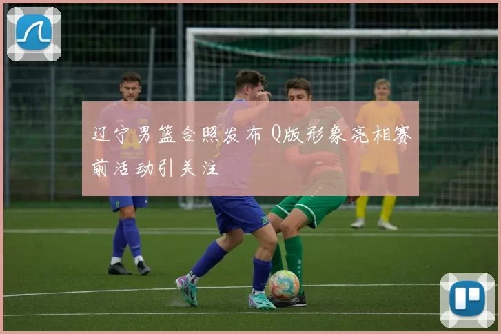 辽宁男篮合照发布 Q版形象亮相赛前活动引关注