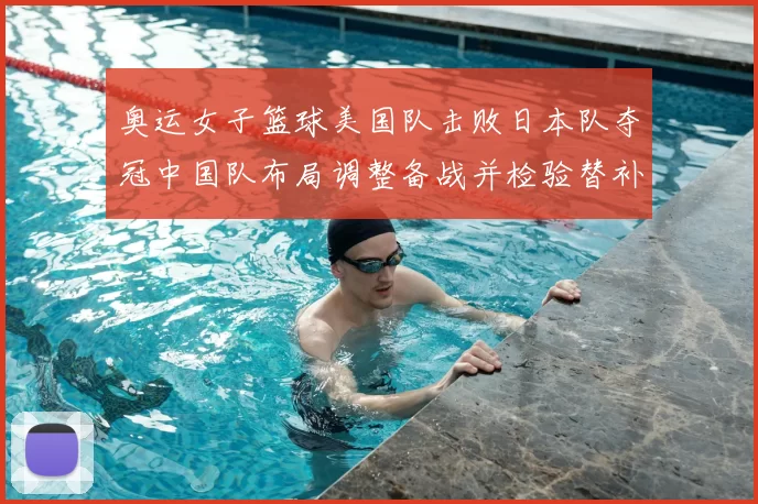 奥运女子篮球美国队击败日本队夺冠中国队布局调整备战并检验替补深度