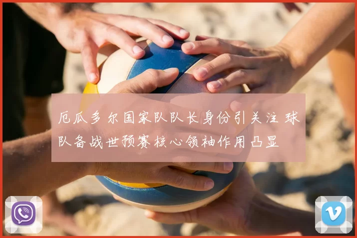 厄瓜多尔国家队队长身份引关注 球队备战世预赛核心领袖作用凸显