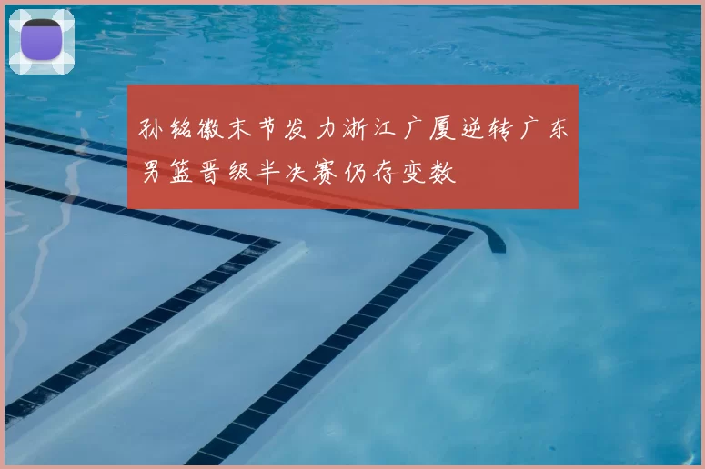 孙铭徽末节发力浙江广厦逆转广东男篮晋级半决赛仍存变数