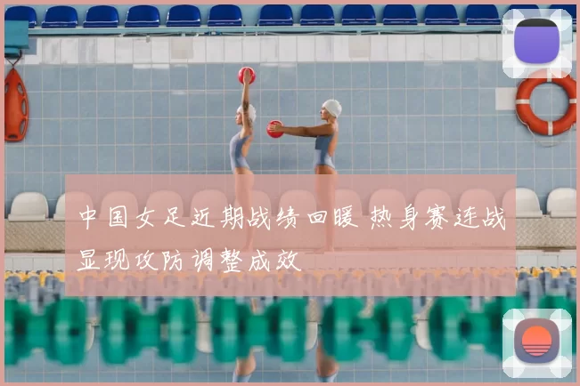 中国女足近期战绩回暖 热身赛连战显现攻防调整成效