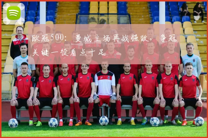 欧冠500:曼城主场再战强敌,争冠关键一役看点十足