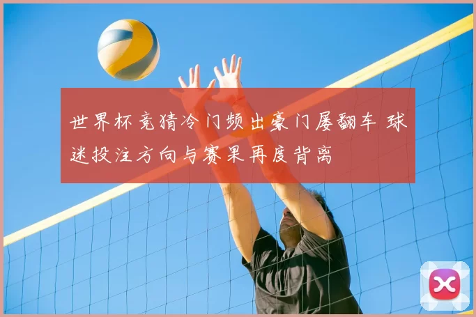 世界杯竞猜冷门频出豪门屡翻车 球迷投注方向与赛果再度背离