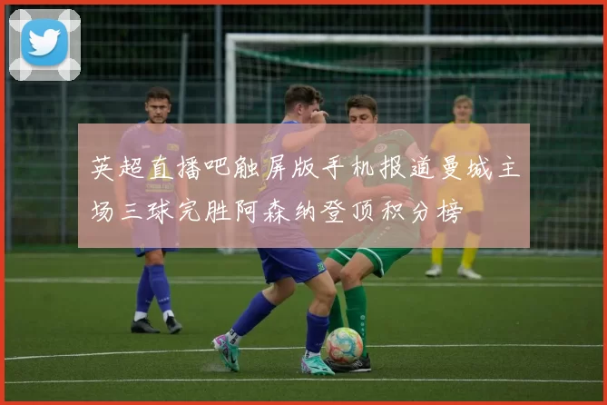 英超直播吧触屏版手机报道曼城主场三球完胜阿森纳登顶积分榜