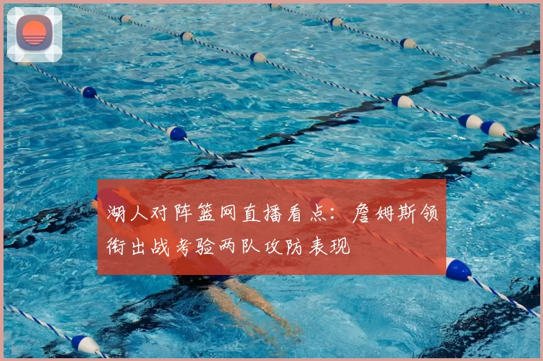 湖人对阵篮网直播看点:詹姆斯领衔出战考验两队攻防表现