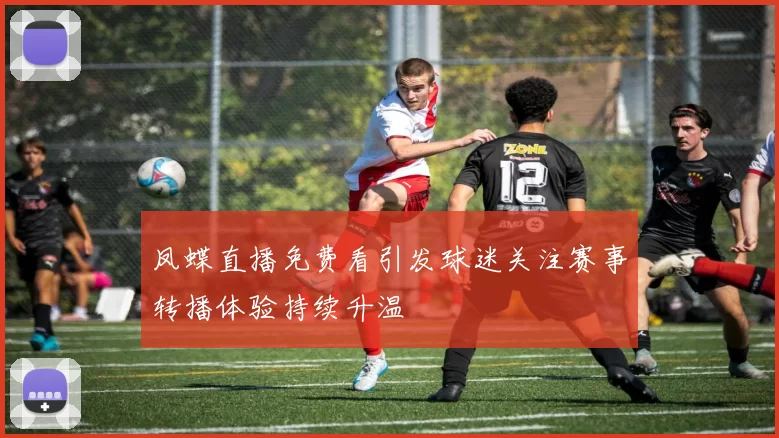 凤蝶直播免费看引发球迷关注赛事转播体验持续升温