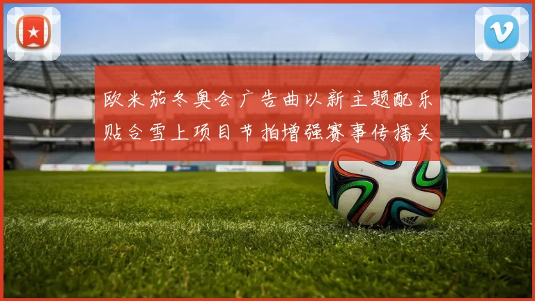 欧米茄冬奥会广告曲以新主题配乐贴合雪上项目节拍增强赛事传播关注
