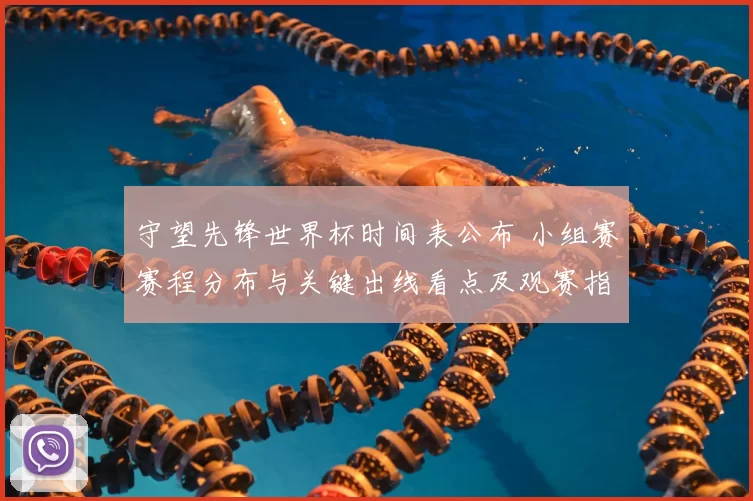 守望先锋世界杯时间表公布 小组赛赛程分布与关键出线看点及观赛指南