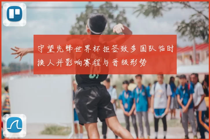 守望先锋世界杯拒签致多国队临时换人并影响赛程与晋级形势