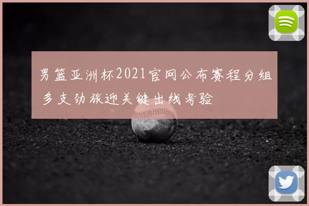 男篮亚洲杯2021官网公布赛程分组 多支劲旅迎关键出线考验