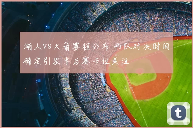 湖人vs火箭赛程公布 两队对决时间确定引发季后赛卡位关注