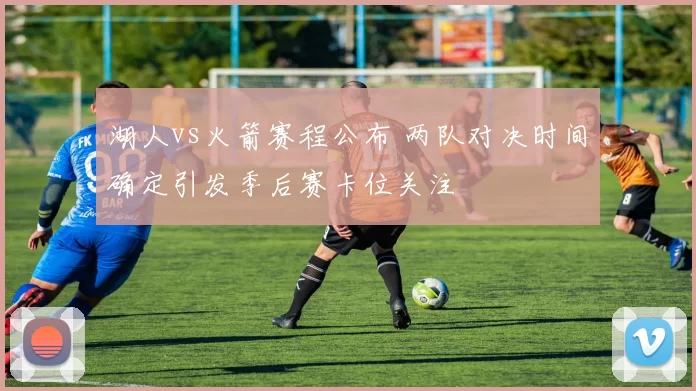 湖人vs火箭赛程公布 两队对决时间确定引发季后赛卡位关注