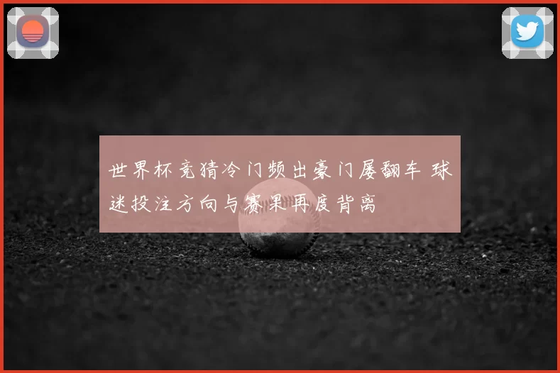 世界杯竞猜冷门频出豪门屡翻车 球迷投注方向与赛果再度背离