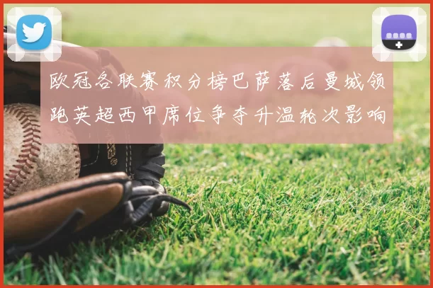 欧冠各联赛积分榜巴萨落后曼城领跑英超西甲席位争夺升温轮次影响出线