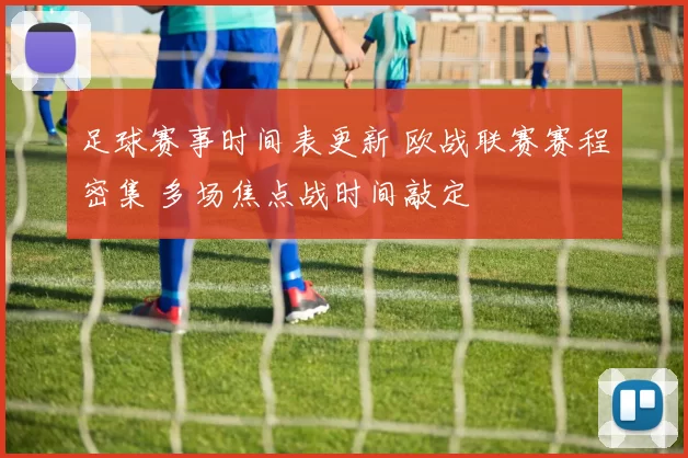 足球赛事时间表更新 欧战联赛赛程密集 多场焦点战时间敲定