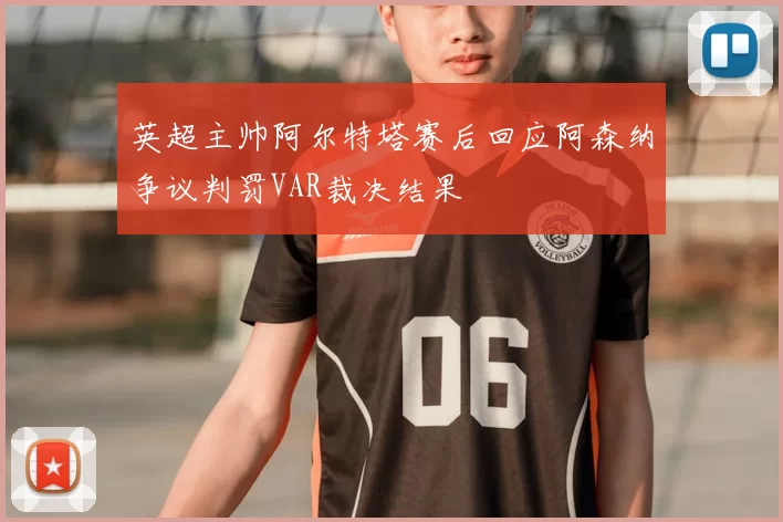 英超主帅阿尔特塔赛后回应阿森纳争议判罚VAR裁决结果