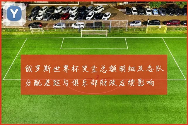 俄罗斯世界杯奖金总额明细及各队分配差距与俱乐部财政后续影响