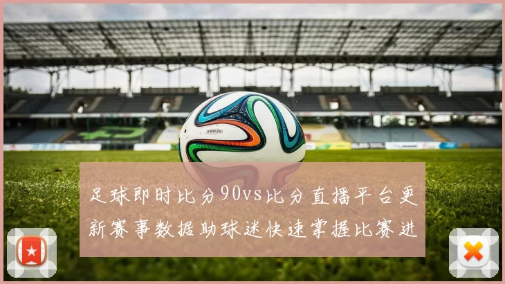 足球即时比分90vs比分直播平台更新赛事数据助球迷快速掌握比赛进程