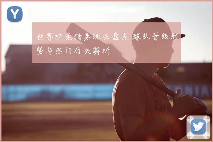 世界杯竞猜券玩法盘点 球队晋级形势与热门对决解析