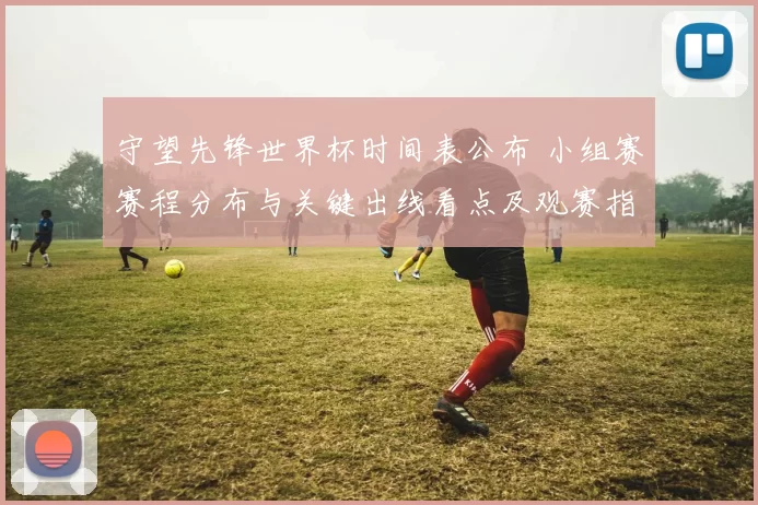 守望先锋世界杯时间表公布 小组赛赛程分布与关键出线看点及观赛指南