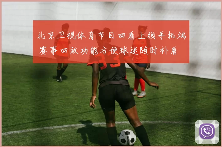 北京卫视体育节目回看上线手机端 赛事回放功能方便球迷随时补看