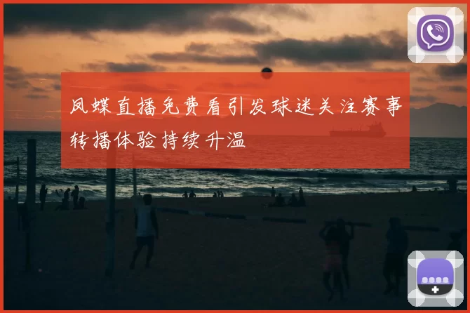 凤蝶直播免费看引发球迷关注赛事转播体验持续升温