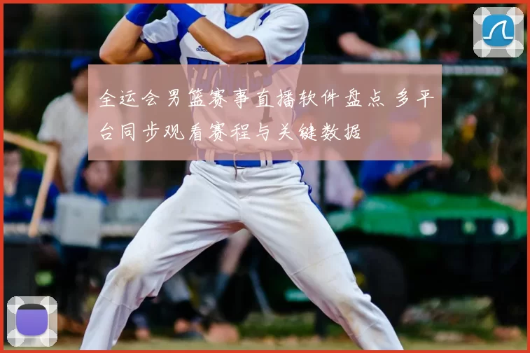 全运会男篮赛事直播软件盘点 多平台同步观看赛程与关键数据