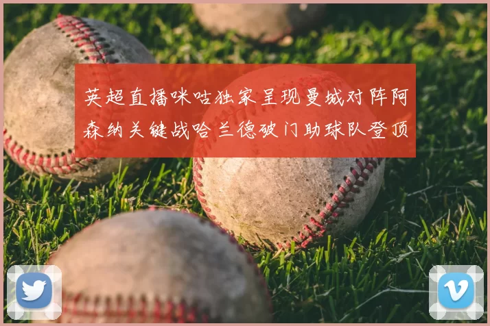 英超直播咪咕独家呈现曼城对阵阿森纳关键战哈兰德破门助球队登顶积分榜