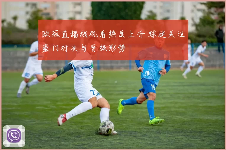 欧冠直播线观看热度上升 球迷关注豪门对决与晋级形势