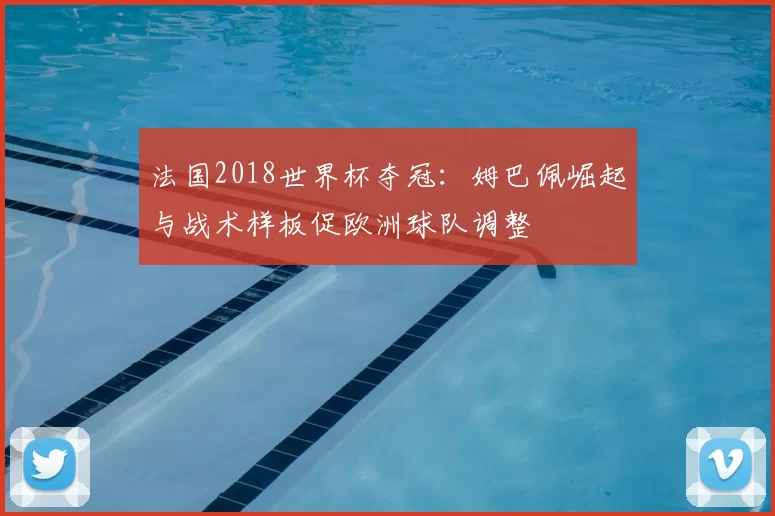 法国2018世界杯夺冠：姆巴佩崛起与战术样板促欧洲球队调整